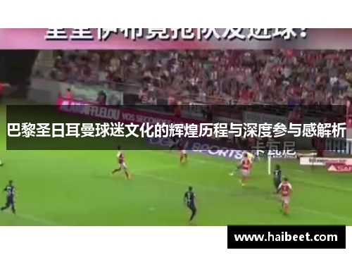 巴黎圣日耳曼球迷文化的辉煌历程与深度参与感解析