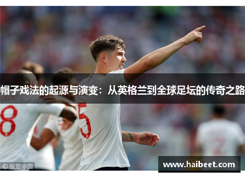 帽子戏法的起源与演变：从英格兰到全球足坛的传奇之路